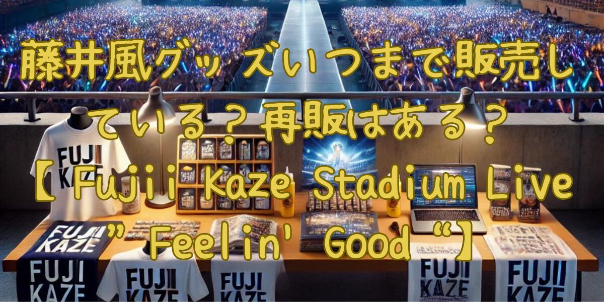 藤井風グッズいつまで販売している？【Fujii Kaze Stadium Live 